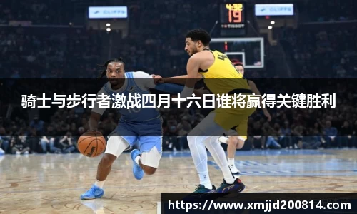 骑士与步行者激战四月十六日谁将赢得关键胜利