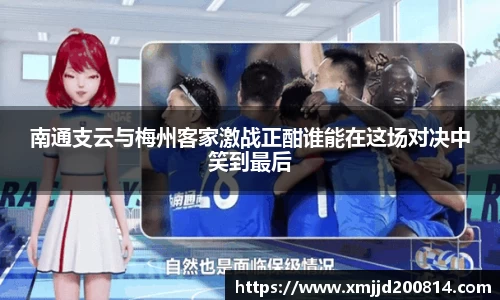 南通支云与梅州客家激战正酣谁能在这场对决中笑到最后