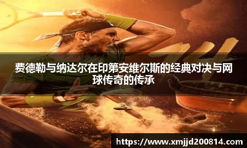 费德勒与纳达尔在印第安维尔斯的经典对决与网球传奇的传承