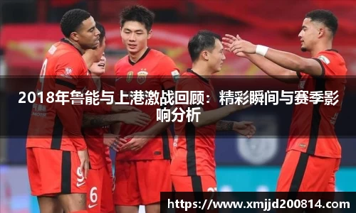 2018年鲁能与上港激战回顾：精彩瞬间与赛季影响分析