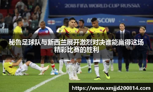 秘鲁足球队与新西兰展开激烈对决谁能赢得这场精彩比赛的胜利