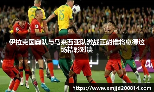 伊拉克国奥队与马来西亚队激战正酣谁将赢得这场精彩对决