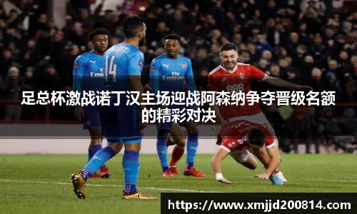 足总杯激战诺丁汉主场迎战阿森纳争夺晋级名额的精彩对决
