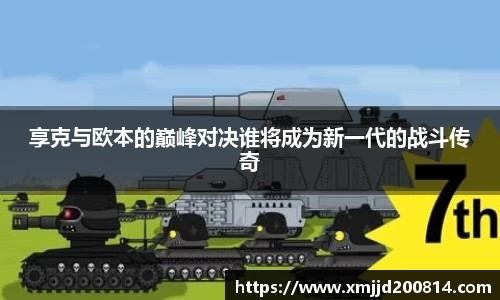 享克与欧本的巅峰对决谁将成为新一代的战斗传奇