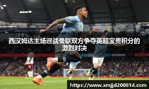 西汉姆达主场迎战曼联双方争夺英超宝贵积分的激烈对决