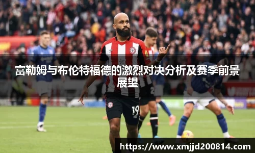 富勒姆与布伦特福德的激烈对决分析及赛季前景展望