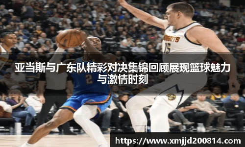 亚当斯与广东队精彩对决集锦回顾展现篮球魅力与激情时刻