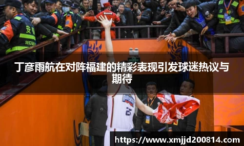 丁彦雨航在对阵福建的精彩表现引发球迷热议与期待