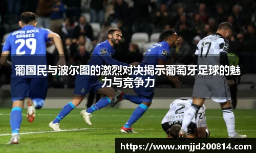 葡国民与波尔图的激烈对决揭示葡萄牙足球的魅力与竞争力