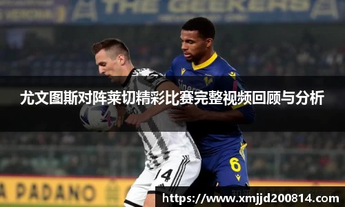 尤文图斯对阵莱切精彩比赛完整视频回顾与分析