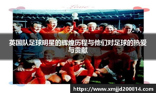 英国队足球明星的辉煌历程与他们对足球的热爱与贡献
