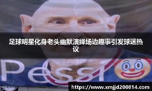 足球明星化身老头幽默演绎场边趣事引发球迷热议