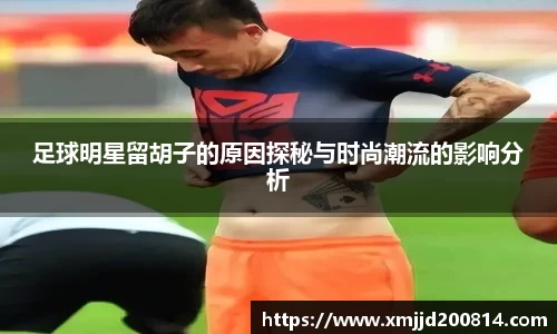 足球明星留胡子的原因探秘与时尚潮流的影响分析