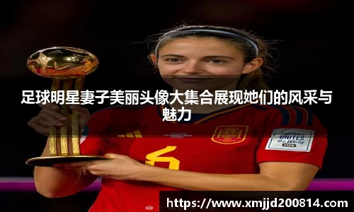 足球明星妻子美丽头像大集合展现她们的风采与魅力